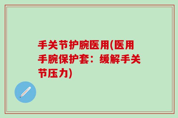 手关节护腕医用(医用手腕保护套：缓解手关节压力)