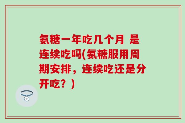 氨糖一年吃几个月 是连续吃吗(氨糖服用周期安排，连续吃还是分开吃？)