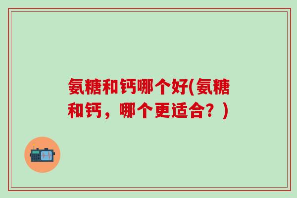 氨糖和钙哪个好(氨糖和钙，哪个更适合？)