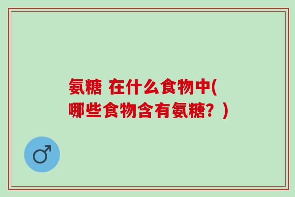 氨糖 在什么食物中(哪些食物含有氨糖？)