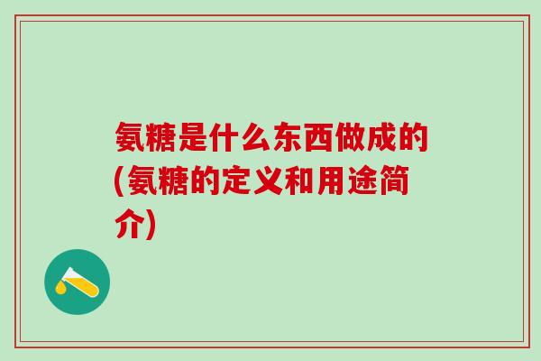 氨糖是什么东西做成的(氨糖的定义和用途简介)