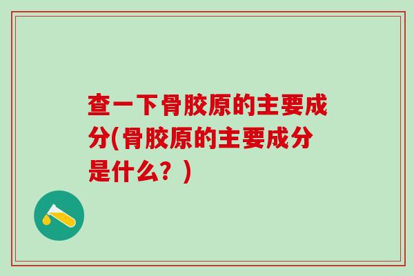 查一下骨胶原的主要成分(骨胶原的主要成分是什么？)