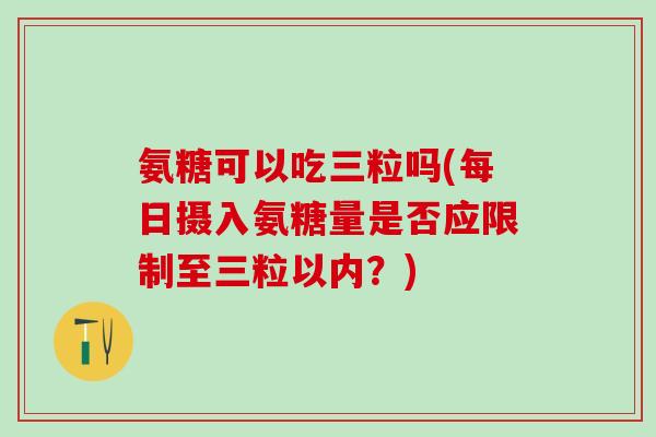 氨糖可以吃三粒吗(每日摄入氨糖量是否应限制至三粒以内？)