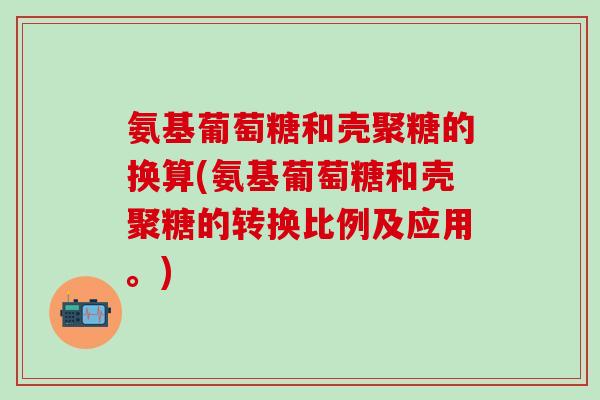 氨基葡萄糖和壳聚糖的换算(氨基葡萄糖和壳聚糖的转换比例及应用。) 氨基葡萄糖和壳聚糖的换算(氨基葡萄糖和壳聚糖的转换比例及应用。)