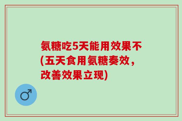 氨糖吃5天能用效果不(五天食用氨糖奏效，改善效果立现)