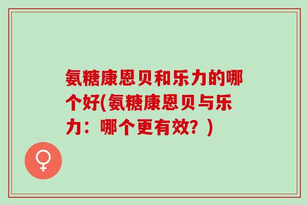 氨糖康恩贝和乐力的哪个好(氨糖康恩贝与乐力：哪个更有效？)
