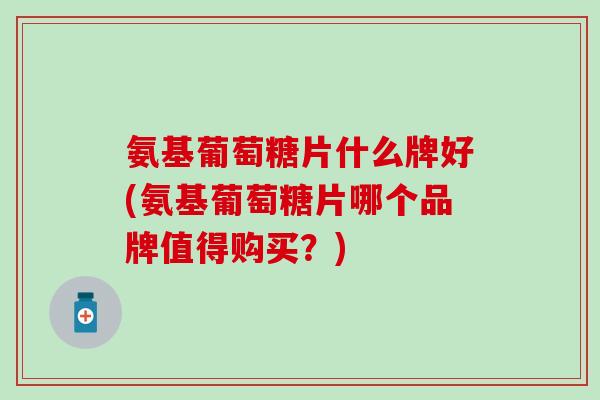 氨基葡萄糖片什么牌好(氨基葡萄糖片哪个品牌值得购买？)
