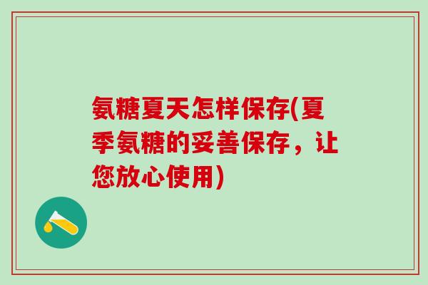 氨糖夏天怎样保存(夏季氨糖的妥善保存,让您放心使用) 氨糖夏天怎样保存(夏季氨糖的妥善保存,让您放心使用)