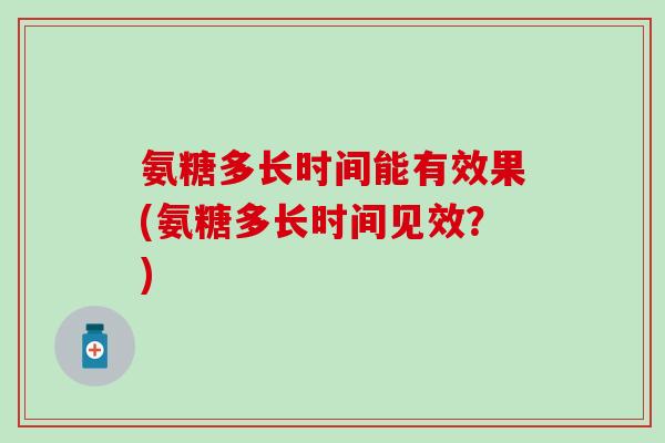 氨糖多长时间能有效果(氨糖多长时间见效？)