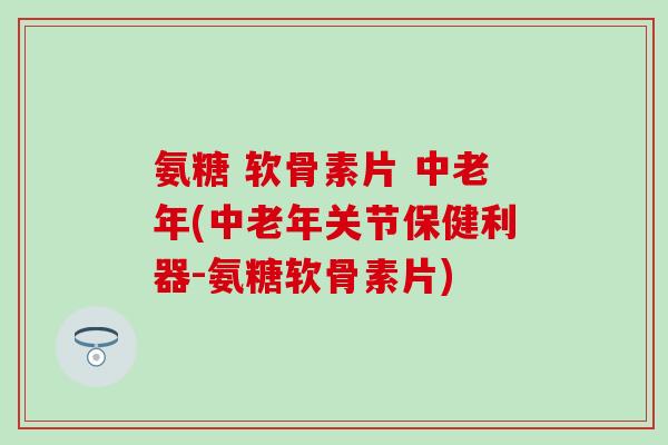 氨糖 软骨素片 中老年(中老年关节保健利器-氨糖软骨素片)