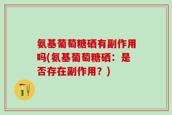 氨基葡萄糖硒有副作用吗(氨基葡萄糖硒:是否存在副作用?) 氨基葡萄糖硒有副作用吗(氨基葡萄糖硒:是否存在副作用?)