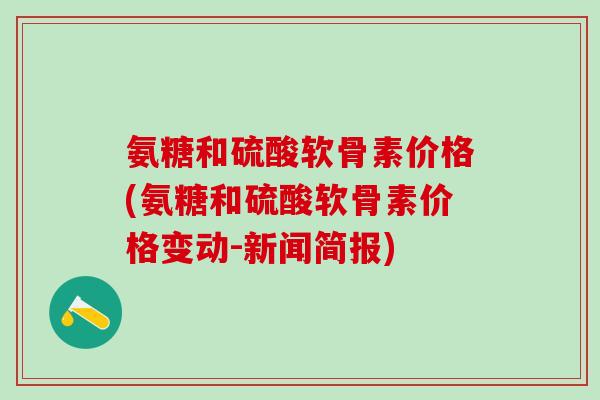 氨糖和硫酸软骨素价格(氨糖和硫酸软骨素价格变动-新闻简报)