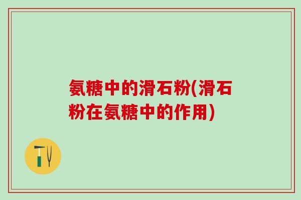氨糖中的滑石粉(滑石粉在氨糖中的作用)