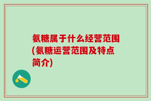 氨糖属于什么经营范围(氨糖运营范围及特点简介)