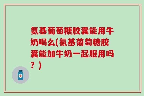 氨基葡萄糖胶囊能用牛奶喝么(氨基葡萄糖胶囊能加牛奶一起服用吗?) 氨基葡萄糖胶囊能用牛奶喝么(氨基葡萄糖胶囊能加牛奶一起服用吗?)