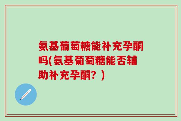 氨基葡萄糖能补充孕酮吗(氨基葡萄糖能否辅助补充孕酮？)