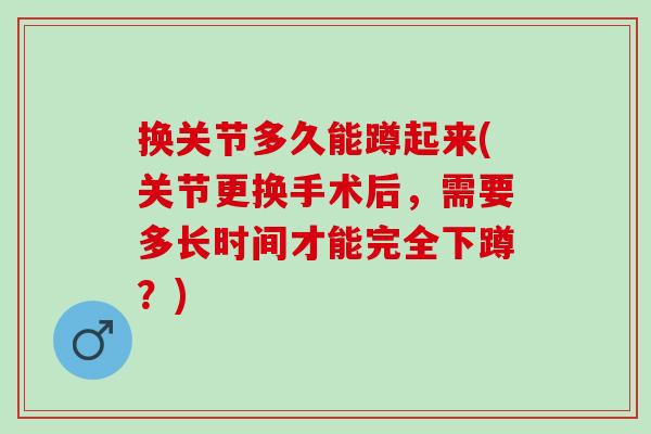换关节多久能蹲起来(关节更换手术后，需要多长时间才能完全下蹲？)