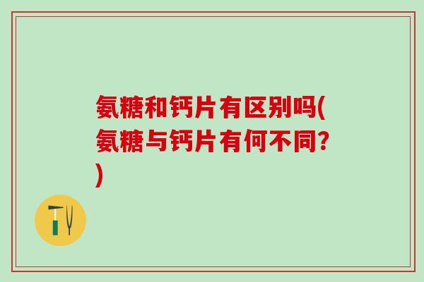 氨糖和钙片有区别吗(氨糖与钙片有何不同？)
