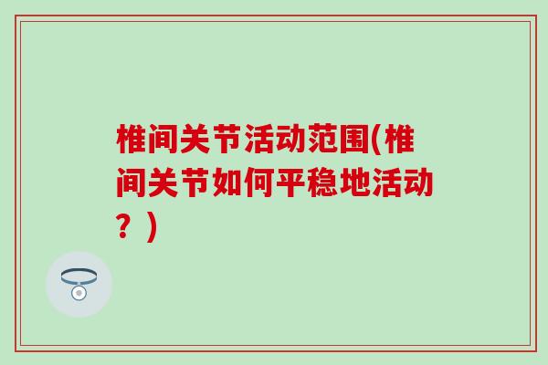 椎间关节活动范围(椎间关节如何平稳地活动？)