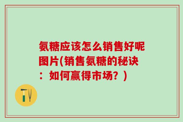 氨糖应该怎么销售好呢图片(销售氨糖的秘诀：如何赢得市场？)