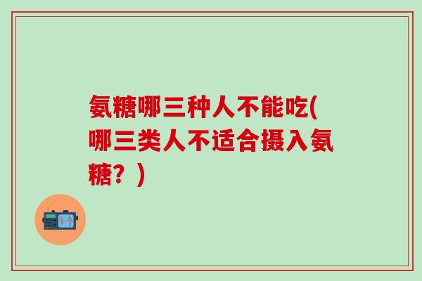氨糖哪三种人不能吃(哪三类人不适合摄入氨糖？)