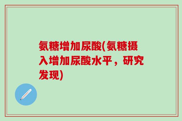 氨糖增加尿酸(氨糖摄入增加尿酸水平，研究发现)