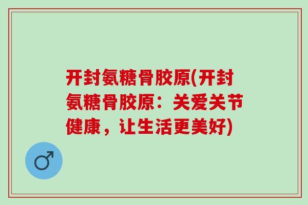 开封氨糖骨胶原(开封氨糖骨胶原：关爱关节健康，让生活更美好)