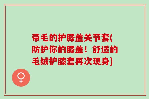 带毛的护膝盖关节套(防护你的膝盖！舒适的毛绒护膝套再次现身)