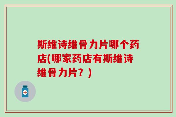 斯维诗维骨力片哪个药店(哪家药店有斯维诗维骨力片？)