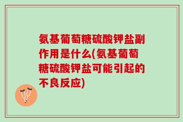氨基葡萄糖硫酸钾盐副作用是什么(氨基葡萄糖硫酸钾盐可能引起的不良反应)