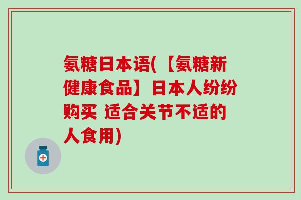 氨糖日本语(【氨糖新健康食品】日本人纷纷购买 适合关节不适的人食用)