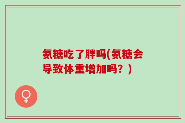 氨糖吃了胖吗(氨糖会导致体重增加吗？)