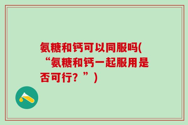 氨糖和钙可以同服吗(“氨糖和钙一起服用是否可行？”)