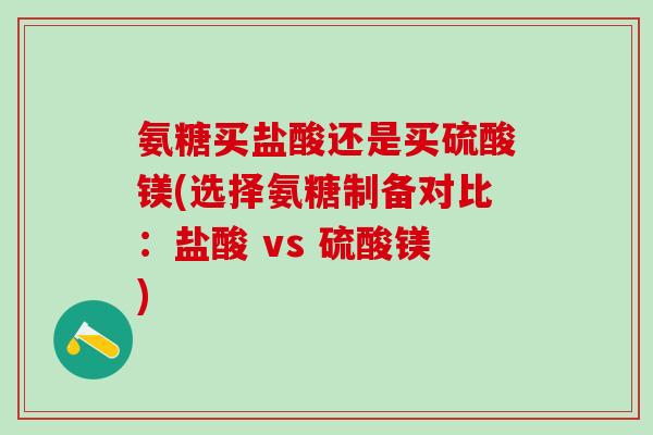 氨糖买盐酸还是买硫酸镁(选择氨糖制备对比：盐酸 vs 硫酸镁)