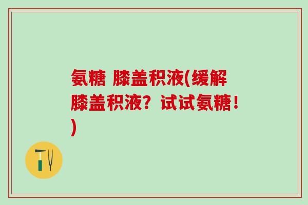 氨糖 膝盖积液(缓解膝盖积液？试试氨糖！)