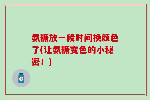 氨糖放一段时间换颜色了(让氨糖变色的小秘密！)
