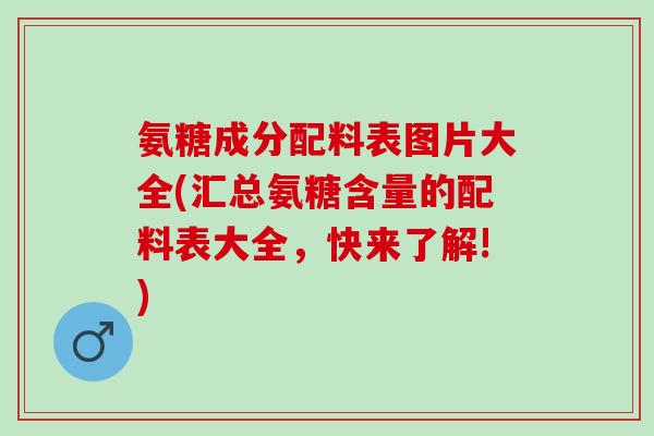 氨糖成分配料表图片大全(汇总氨糖含量的配料表大全，快来了解!)