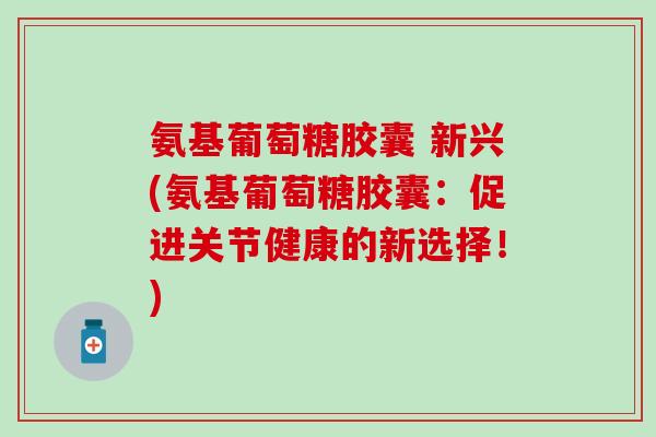 氨基葡萄糖胶囊 新兴(氨基葡萄糖胶囊：促进关节健康的新选择！)