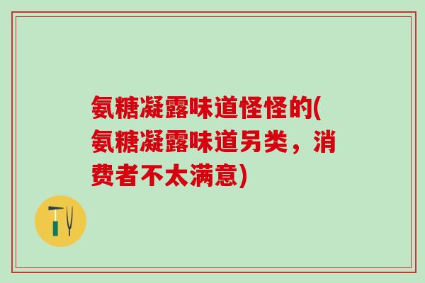 氨糖凝露味道怪怪的(氨糖凝露味道另类,消费者不太满意) 氨糖凝露味道怪怪的(氨糖凝露味道另类,消费者不太满意)