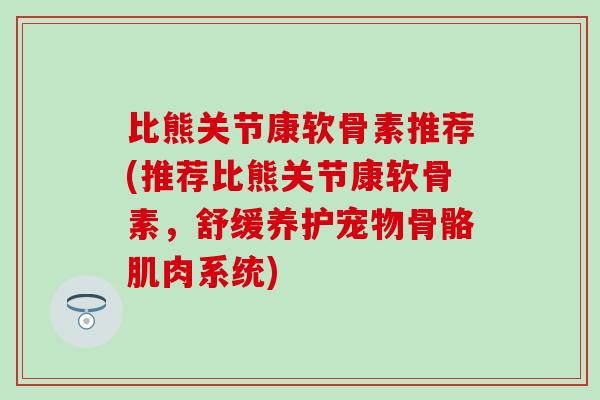比熊关节康软骨素推荐(推荐比熊关节康软骨素，舒缓养护宠物骨骼肌肉系统)