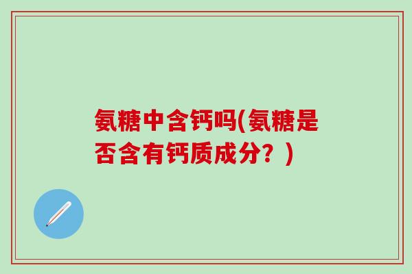 氨糖中含钙吗(氨糖是否含有钙质成分？)