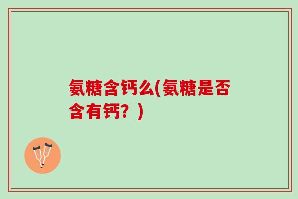 氨糖含钙么(氨糖是否含有钙？)