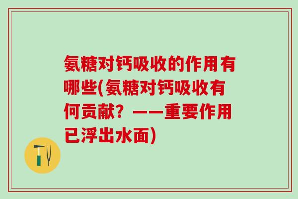 氨糖对钙吸收的作用有哪些(氨糖对钙吸收有何贡献？——重要作用已浮出水面)