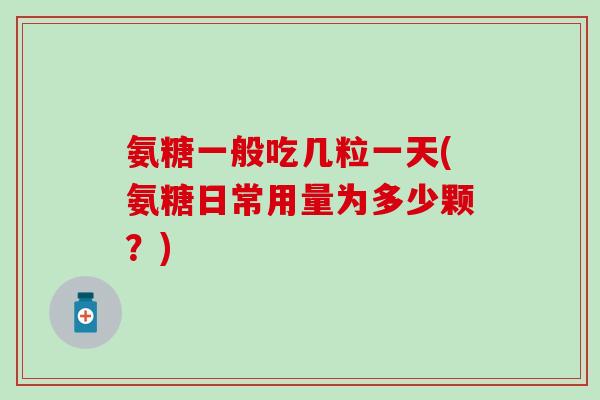 氨糖一般吃几粒一天(氨糖日常用量为多少颗？)