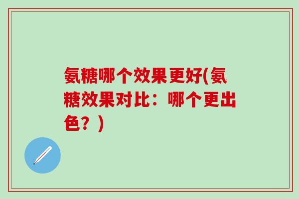 氨糖哪个效果更好(氨糖效果对比：哪个更出色？)