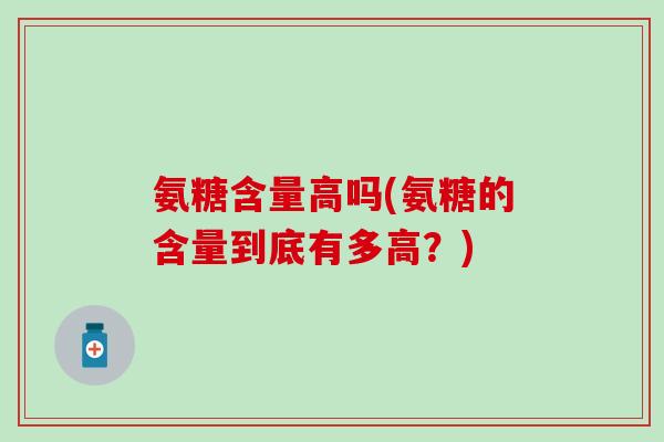 氨糖含量高吗(氨糖的含量到底有多高？)