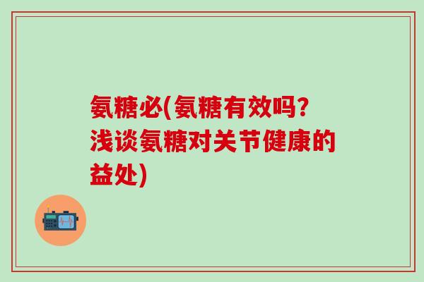 氨糖必(氨糖有效吗？浅谈氨糖对关节健康的益处)