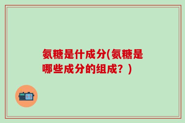 氨糖是什成分(氨糖是哪些成分的组成？)