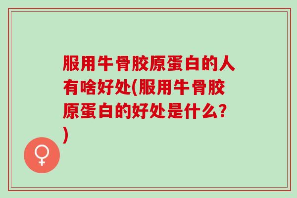 服用牛骨胶原蛋白的人有啥好处(服用牛骨胶原蛋白的好处是什么？)
