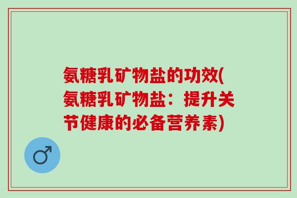 氨糖乳矿物盐的功效(氨糖乳矿物盐：提升关节健康的必备营养素)